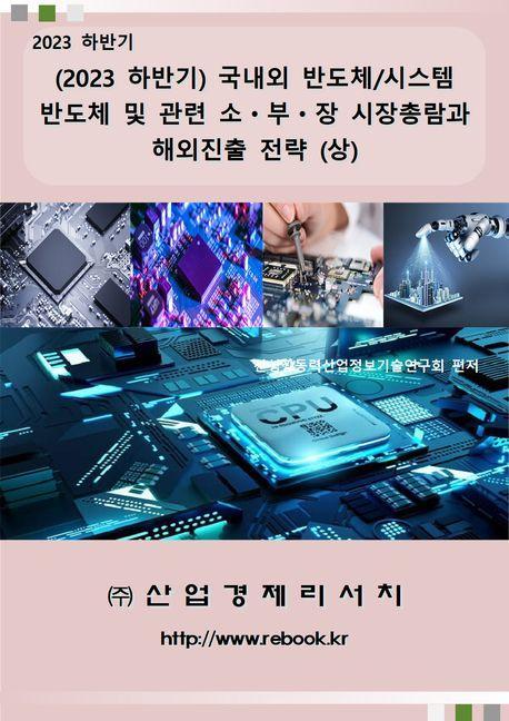 2023 하반기 국내외 반도체/시스템반도체 및 관련 소 부 장 시장총람과 해외진출 전략(상)